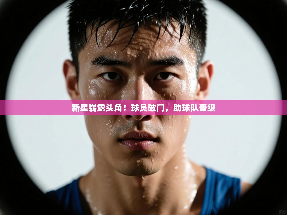 新星崭露头角！球员破门，助球队晋级  第1张