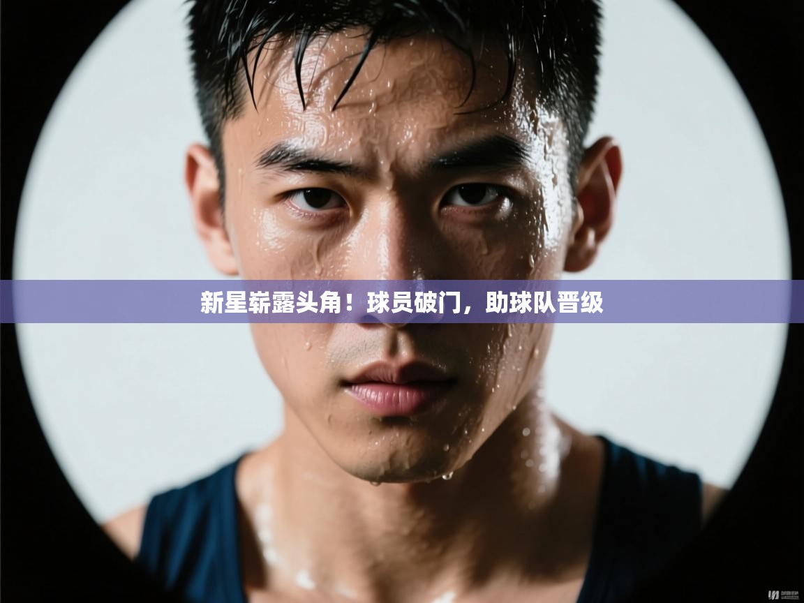 新星崭露头角！球员破门，助球队晋级  第2张