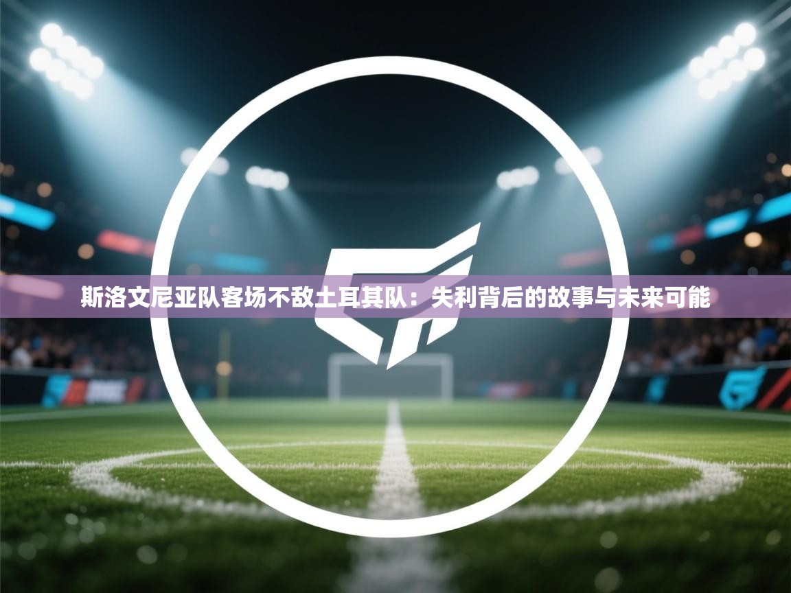 斯洛文尼亚队客场不敌土耳其队：失利背后的故事与未来可能  第1张