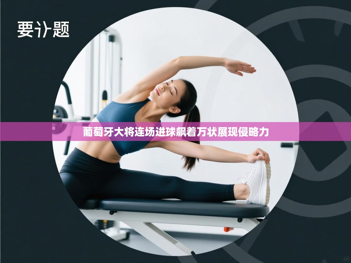 葡萄牙大将连场进球飙着万状展现侵略力 第1张