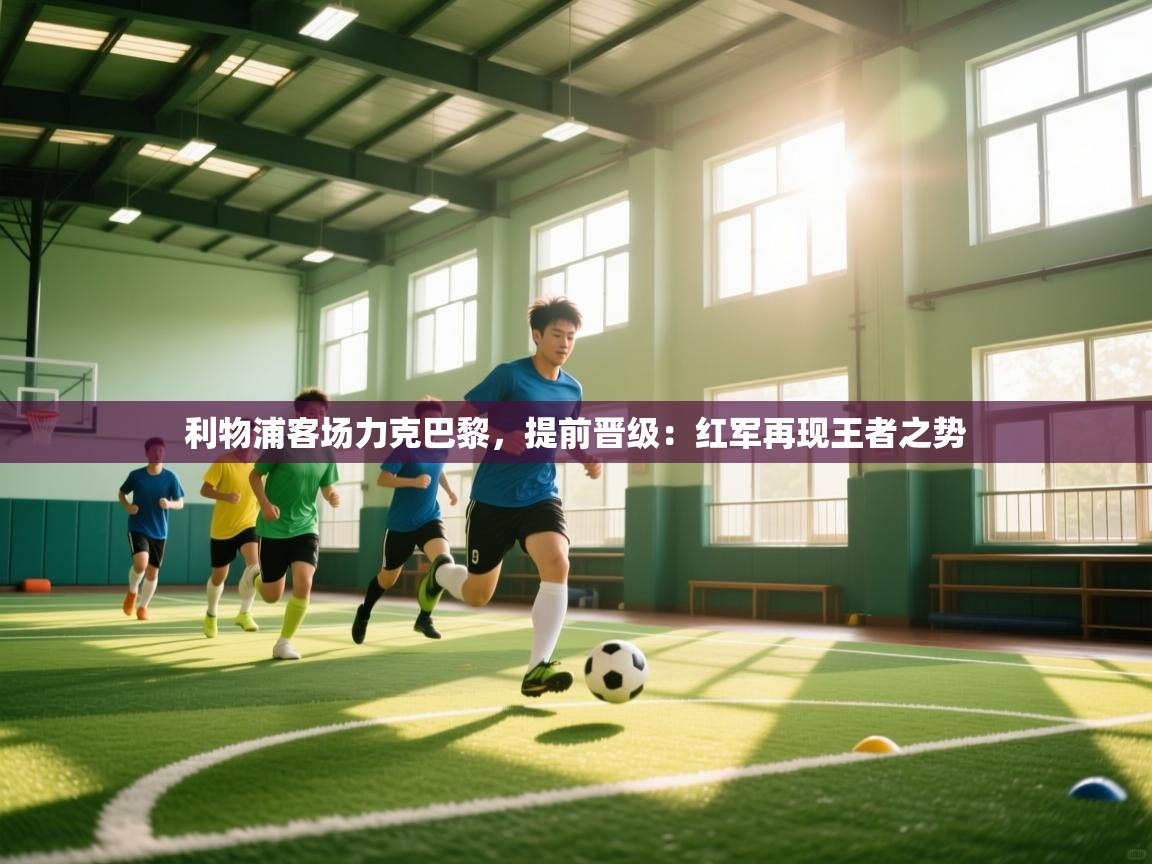 利物浦客场力克巴黎,提前晋级:红军再现王者之势 第1张