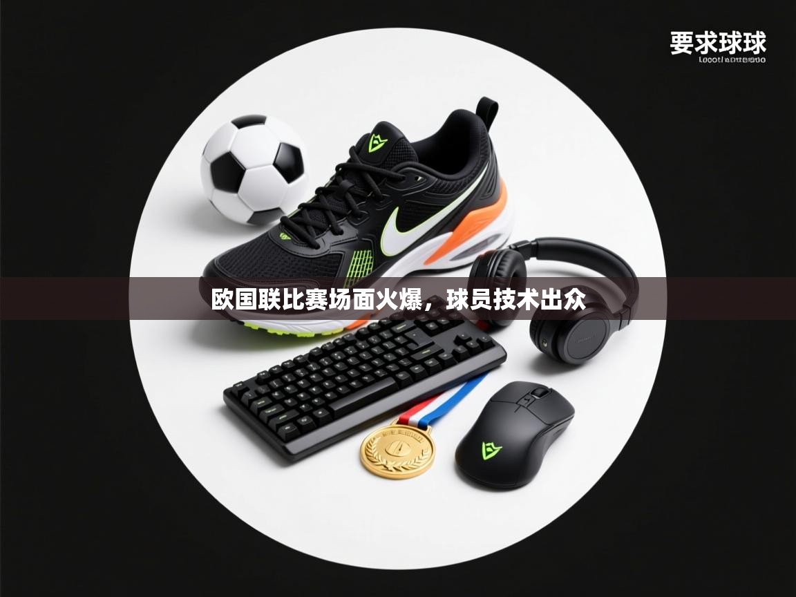欧国联比赛场面火爆，球员技术出众  第1张
