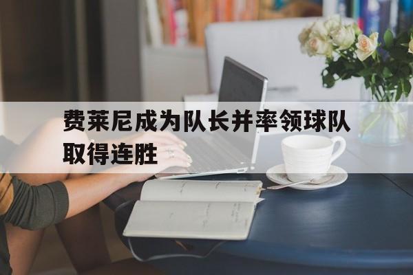 半岛体育官网入口-费莱尼成为队长并率领球队取得连胜